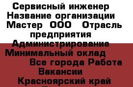 Сервисный инженер › Название организации ­ Мастер, ООО › Отрасль предприятия ­ Администрирование › Минимальный оклад ­ 120 000 - Все города Работа » Вакансии   . Красноярский край,Талнах г.